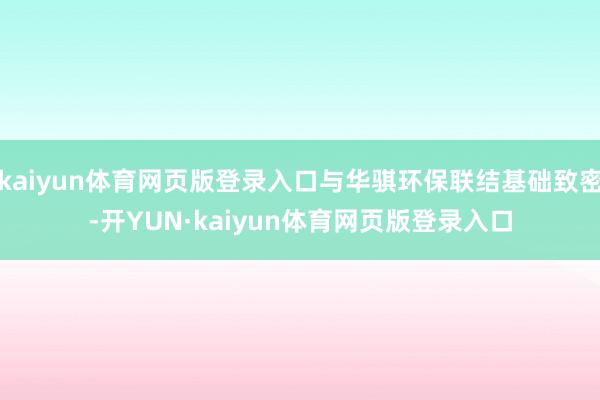 kaiyun体育网页版登录入口与华骐环保联结基础致密-开YUN·kaiyun体育网页版登录入口