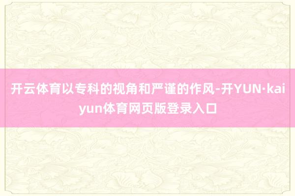 开云体育以专科的视角和严谨的作风-开YUN·kaiyun体育网页版登录入口