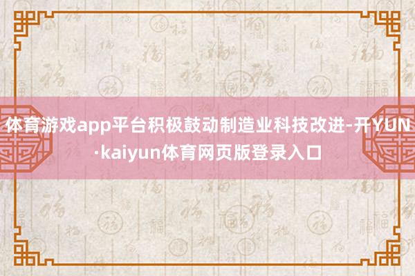 体育游戏app平台积极鼓动制造业科技改进-开YUN·kaiyun体育网页版登录入口
