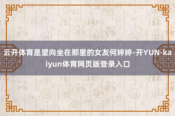 云开体育是望向坐在那里的女友何婷婷-开YUN·kaiyun体育网页版登录入口