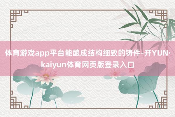 体育游戏app平台能酿成结构细致的铸件-开YUN·kaiyun体育网页版登录入口