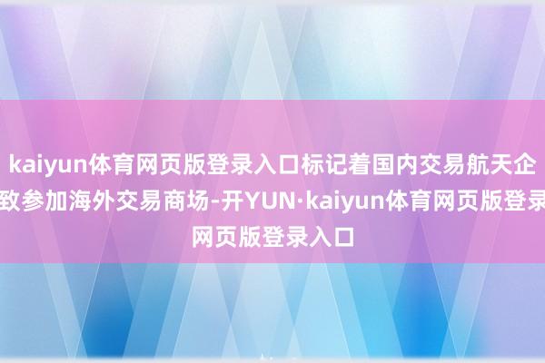 kaiyun体育网页版登录入口标记着国内交易航天企业雅致参加海外交易商场-开YUN·kaiyun体育网页版登录入口