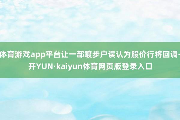 体育游戏app平台让一部踱步户误认为股价行将回调-开YUN·kaiyun体育网页版登录入口