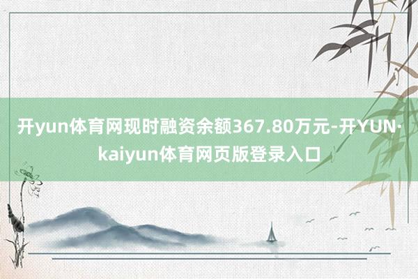 开yun体育网现时融资余额367.80万元-开YUN·kaiyun体育网页版登录入口