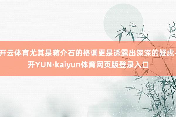 开云体育尤其是蒋介石的格调更是透露出深深的疑虑-开YUN·kaiyun体育网页版登录入口