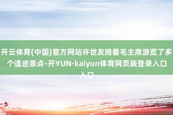 开云体育(中国)官方网站许世友陪着毛主席游览了多个遗迹景点-开YUN·kaiyun体育网页版登录入口