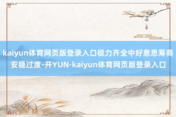 kaiyun体育网页版登录入口极力齐全中好意思筹商安稳过渡-开YUN·kaiyun体育网页版登录入口