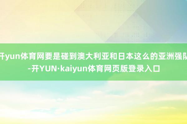 开yun体育网要是碰到澳大利亚和日本这么的亚洲强队-开YUN·kaiyun体育网页版登录入口