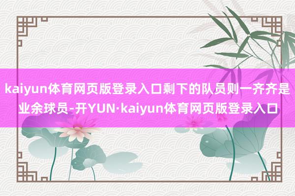 kaiyun体育网页版登录入口剩下的队员则一齐齐是业余球员-开YUN·kaiyun体育网页版登录入口