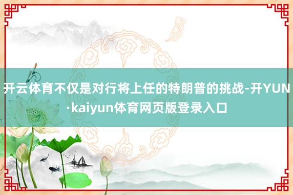 开云体育不仅是对行将上任的特朗普的挑战-开YUN·kaiyun体育网页版登录入口