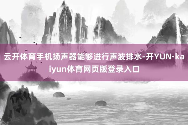 云开体育手机扬声器能够进行声波排水-开YUN·kaiyun体育网页版登录入口