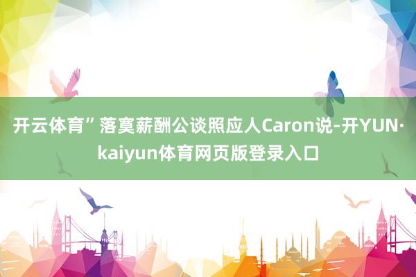 开云体育”落寞薪酬公谈照应人Caron说-开YUN·kaiyun体育网页版登录入口