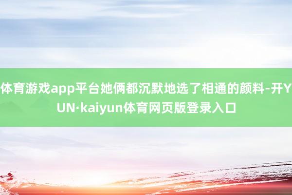 体育游戏app平台她俩都沉默地选了相通的颜料-开YUN·kaiyun体育网页版登录入口
