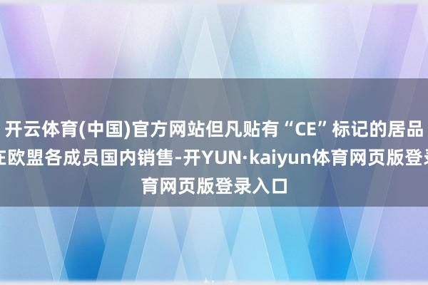 开云体育(中国)官方网站但凡贴有“CE”标记的居品就可在欧盟各成员国内销售-开YUN·kaiyun体育网页版登录入口