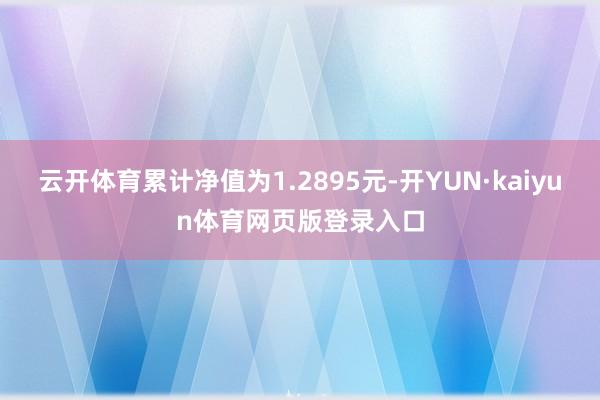 云开体育累计净值为1.2895元-开YUN·kaiyun体育网页版登录入口