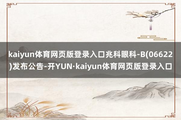 kaiyun体育网页版登录入口兆科眼科-B(06622)发布公告-开YUN·kaiyun体育网页版登录入口