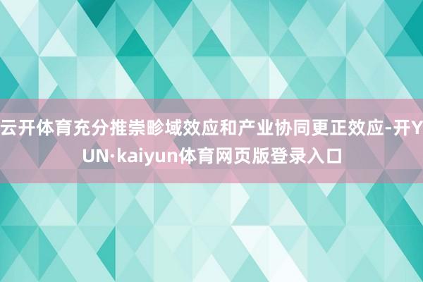 云开体育充分推崇畛域效应和产业协同更正效应-开YUN·kaiyun体育网页版登录入口