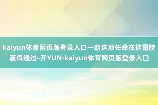 kaiyun体育网页版登录入口一朝这项任命在掂量院赢得通过-开YUN·kaiyun体育网页版登录入口
