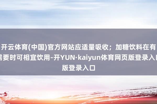 开云体育(中国)官方网站应适量吸收；加糖饮料在有需要时可相宜饮用-开YUN·kaiyun体育网页版登录入口