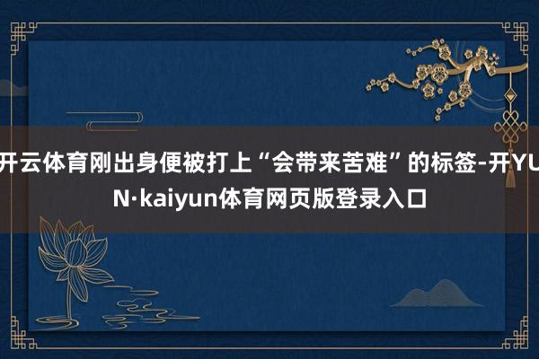开云体育刚出身便被打上“会带来苦难”的标签-开YUN·kaiyun体育网页版登录入口