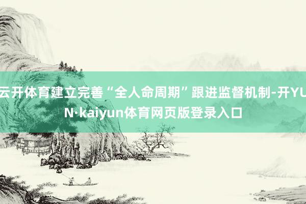 云开体育建立完善“全人命周期”跟进监督机制-开YUN·kaiyun体育网页版登录入口