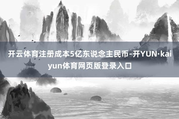 开云体育注册成本5亿东说念主民币-开YUN·kaiyun体育网页版登录入口