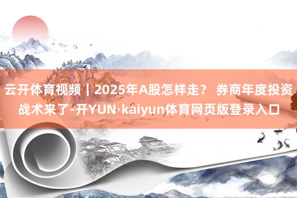 云开体育视频｜2025年A股怎样走？ 券商年度投资战术来了-开YUN·kaiyun体育网页版登录入口