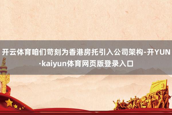 开云体育咱们苛刻为香港房托引入公司架构-开YUN·kaiyun体育网页版登录入口
