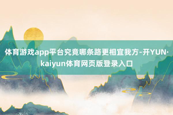 体育游戏app平台究竟哪条路更相宜我方-开YUN·kaiyun体育网页版登录入口