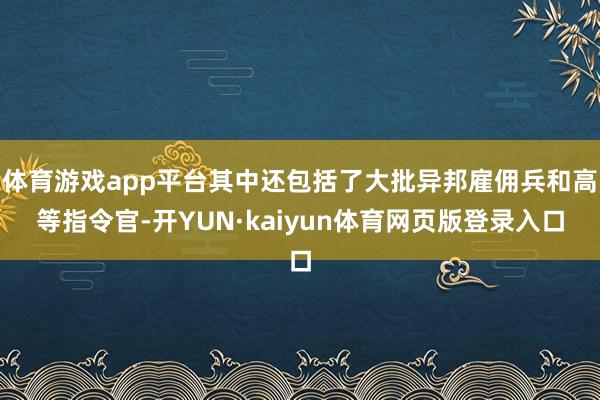 体育游戏app平台其中还包括了大批异邦雇佣兵和高等指令官-开YUN·kaiyun体育网页版登录入口