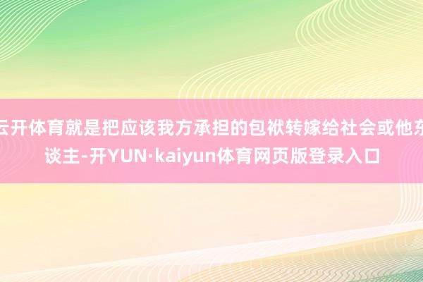 云开体育就是把应该我方承担的包袱转嫁给社会或他东谈主-开YUN·kaiyun体育网页版登录入口
