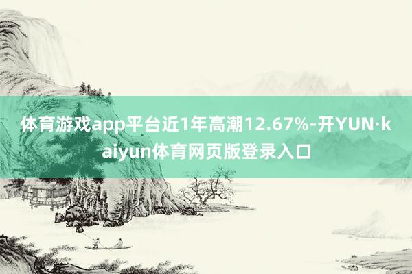 体育游戏app平台近1年高潮12.67%-开YUN·kaiyun体育网页版登录入口