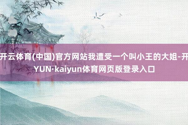 开云体育(中国)官方网站我遭受一个叫小王的大姐-开YUN·kaiyun体育网页版登录入口