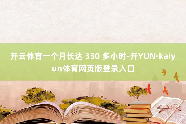 开云体育一个月长达 330 多小时-开YUN·kaiyun体育网页版登录入口