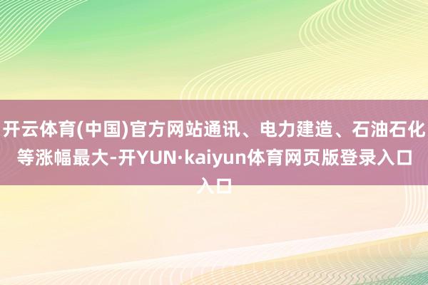 开云体育(中国)官方网站通讯、电力建造、石油石化等涨幅最大-开YUN·kaiyun体育网页版登录入口