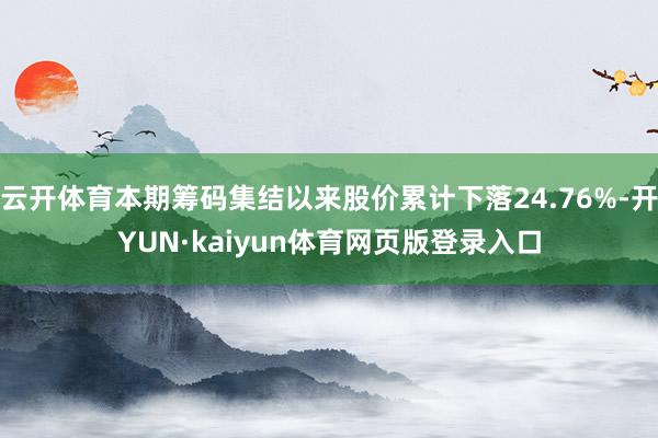 云开体育本期筹码集结以来股价累计下落24.76%-开YUN·kaiyun体育网页版登录入口