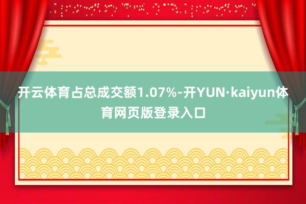 开云体育占总成交额1.07%-开YUN·kaiyun体育网页版登录入口