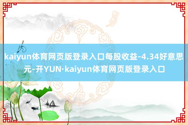 kaiyun体育网页版登录入口每股收益-4.34好意思元-开YUN·kaiyun体育网页版登录入口