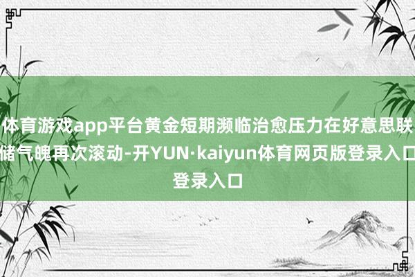 体育游戏app平台黄金短期濒临治愈压力在好意思联储气魄再次滚动-开YUN·kaiyun体育网页版登录入口