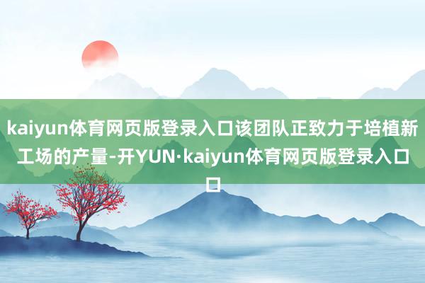 kaiyun体育网页版登录入口该团队正致力于培植新工场的产量-开YUN·kaiyun体育网页版登录入口