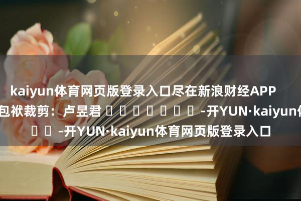 kaiyun体育网页版登录入口尽在新浪财经APP            						包袱裁剪：卢昱君 							-开YUN·kaiyun体育网页版登录入口