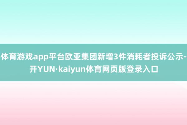 体育游戏app平台欧亚集团新增3件消耗者投诉公示-开YUN·kaiyun体育网页版登录入口