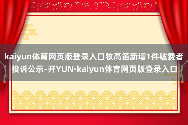 kaiyun体育网页版登录入口牧高笛新增1件破费者投诉公示-开YUN·kaiyun体育网页版登录入口