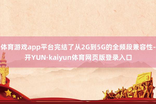 体育游戏app平台完结了从2G到5G的全频段兼容性-开YUN·kaiyun体育网页版登录入口