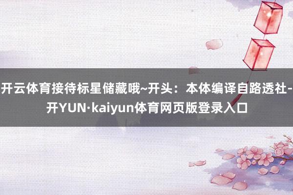 开云体育接待标星储藏哦~开头：本体编译自路透社-开YUN·kaiyun体育网页版登录入口