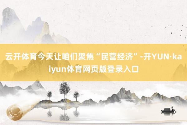 云开体育今天让咱们聚焦“民营经济”-开YUN·kaiyun体育网页版登录入口