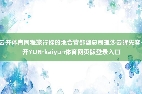 云开体育同程旅行标的地合营部副总司理沙云晖先容-开YUN·kaiyun体育网页版登录入口