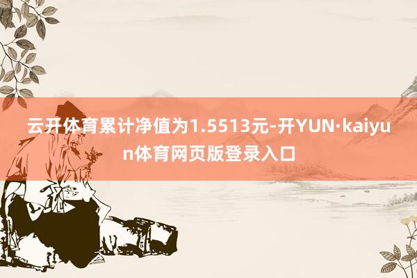 云开体育累计净值为1.5513元-开YUN·kaiyun体育网页版登录入口