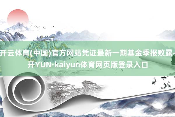 开云体育(中国)官方网站凭证最新一期基金季报败露-开YUN·kaiyun体育网页版登录入口