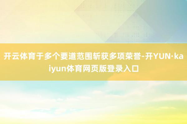 开云体育于多个要道范围斩获多项荣誉-开YUN·kaiyun体育网页版登录入口